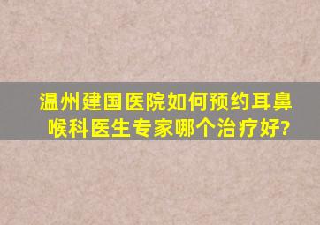 温州建国医院如何预约耳鼻喉科医生。专家哪个治疗好?