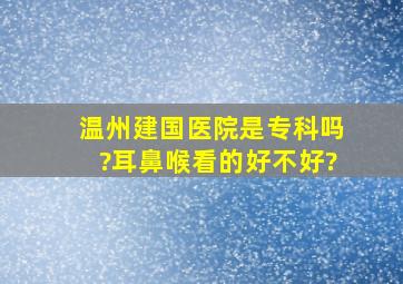 温州建国医院是专科吗?耳鼻喉看的好不好?