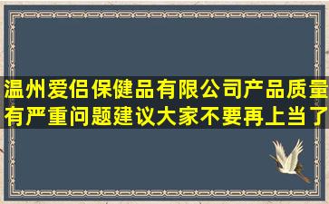 温州爱侣保健品有限公司产品质量有严重问题,建议大家不要再上当了