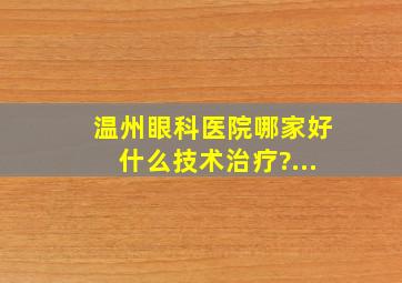 温州眼科医院哪家好什么技术治疗?...