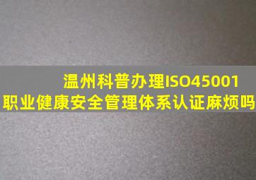 温州科普办理ISO45001职业健康安全管理体系认证麻烦吗(