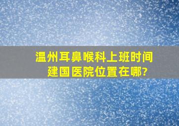 温州耳鼻喉科上班时间 ,建国医院位置在哪?