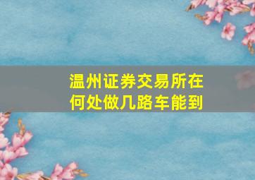 温州证券交易所在何处,做几路车能到