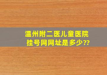 温州附二医(儿童医院)挂号网网址是多少??