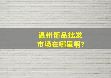 温州饰品批发市场在哪里啊?