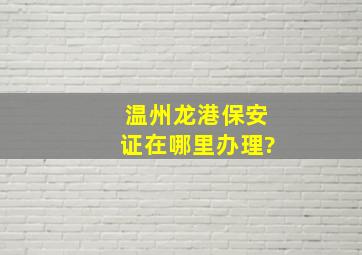 温州龙港保安证在哪里办理?