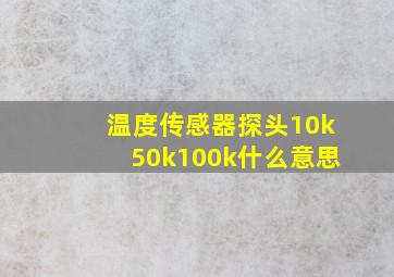 温度传感器探头10k,50k100k,什么意思