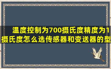 温度控制为700摄氏度,精度为1摄氏度,怎么选传感器和变送器的型号