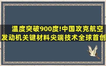 温度突破900度!中国攻克航空发动机关键材料,尖端技术全球首创