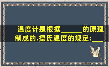 温度计是根据______的原理制成的.摄氏温度的规定:______为0摄氏度;...