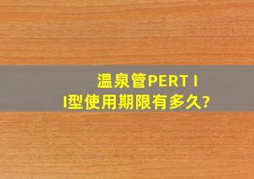 温泉管PERT II型使用期限有多久?