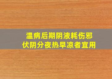 温病后期阴液耗伤邪伏阴分夜热早凉者宜用