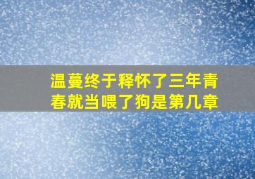 温蔓终于释怀了三年青春就当喂了狗是第几章