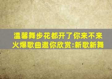 温馨舞步《花都开了你来不来》火爆歌曲,邀你欣赏:新歌新舞