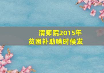 渭师院2015年贫困补助啥时候发