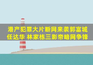 港产犯罪大片《断网》来袭,郭富城、任达华 林家栋三影帝暗网争锋