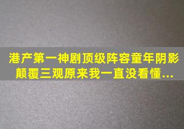 港产第一神剧,顶级阵容、童年阴影、颠覆三观、原来我一直没看懂...