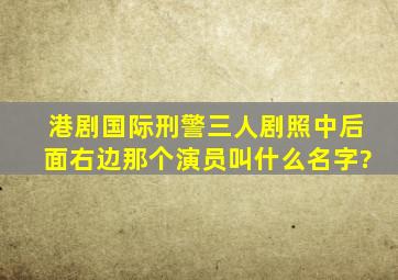 港剧国际刑警三人剧照中后面右边那个演员叫什么名字?