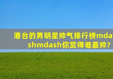 港台的男明星帅气排行榜——你觉得谁最帅?