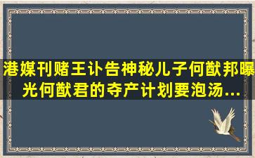 港媒刊赌王讣告,神秘儿子何猷邦曝光,何猷君的「夺产计划」要泡汤...