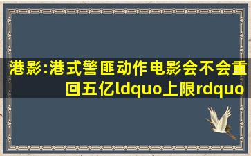 港影:港式警匪动作电影,会不会重回五亿“上限”年代