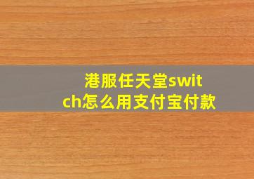 港服任天堂switch怎么用支付宝付款(