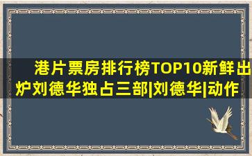 港片票房排行榜TOP10新鲜出炉,刘德华独占三部|刘德华|动作片|...