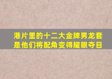 港片里的十二大金牌男龙套,是他们将配角变得耀眼夺目