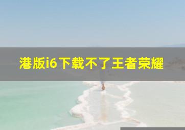 港版i6下载不了王者荣耀