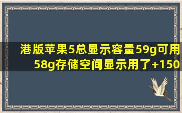 港版苹果5总显示容量59g可用58g存储空间显示用了+150M就提示内存...