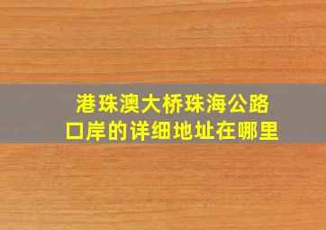 港珠澳大桥珠海公路口岸的详细地址在哪里