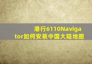 港行6110Navigator如何安装中国大陆地图(