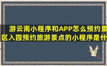 游云南小程序和APP怎么预约景区入园预约旅游景点的小程序是什么