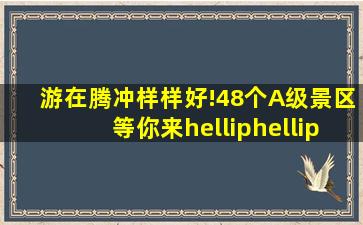 游在腾冲样样好!48个A级景区等你来……