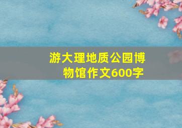 游大理地质公园博物馆作文600字