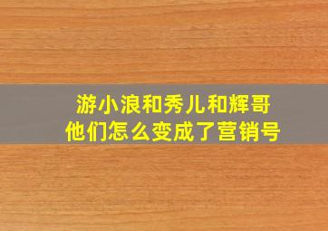 游小浪和秀儿和辉哥他们怎么变成了营销号