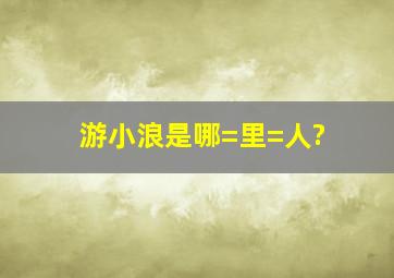 游小浪是哪=里=人?