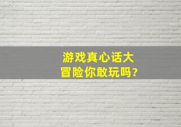 游戏,真心话大冒险,你敢玩吗?