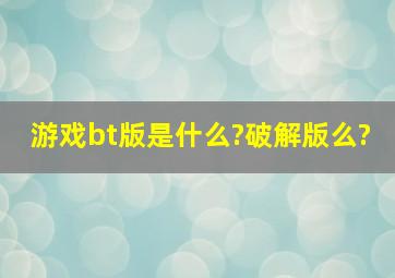 游戏bt版是什么?破解版么?