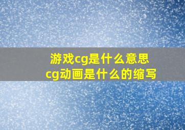 游戏cg是什么意思 cg动画是什么的缩写