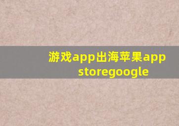 游戏、app出海,苹果app store、google