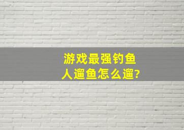 游戏《最强钓鱼人》遛鱼怎么遛?