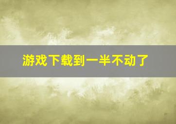 游戏下载到一半不动了