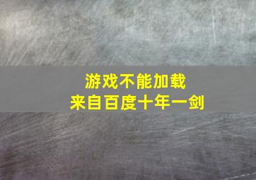 游戏不能加载 来自百度十年一剑