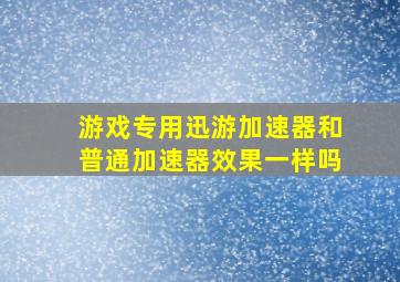 游戏专用迅游加速器和普通加速器效果一样吗