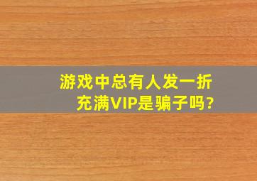 游戏中总有人发一折充满VIP是骗子吗?