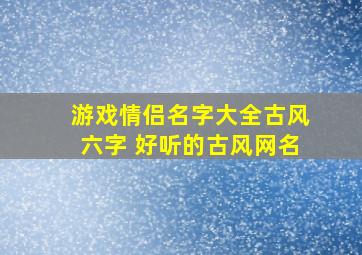 游戏情侣名字大全古风六字 好听的古风网名