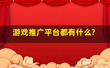 游戏推广平台都有什么?