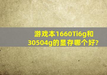 游戏本1660Ti6g和30504g的显存哪个好?