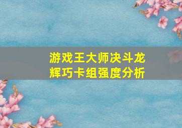 游戏王大师决斗龙辉巧卡组强度分析